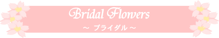 Bridal Flowers 〜 ブライダル ブーケ 〜 大阪府 と 兵庫県 京都府 奈良県 滋賀県 和歌山県 等の一部地域に配達致します