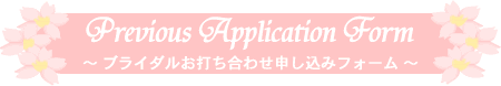 Previous Application Form 〜ブライダルお打ち合わせ申し込みフォーム〜